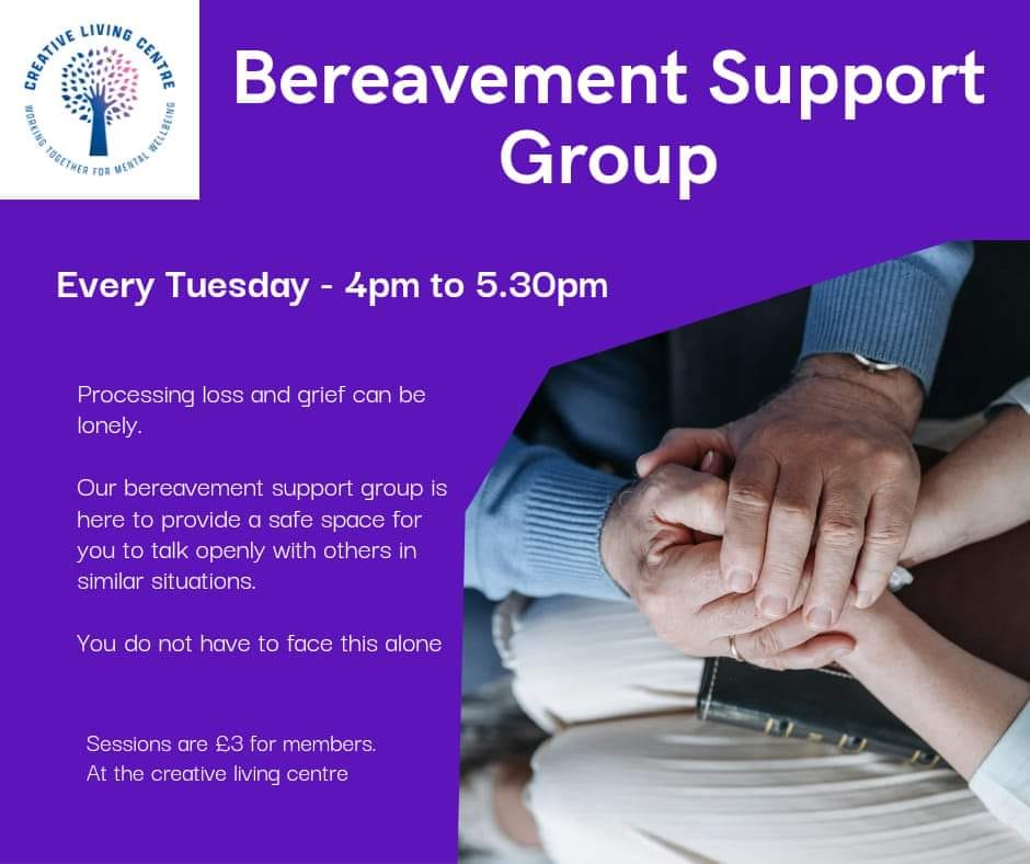Evert Tuesday, 4-5.30pm at the CLC  Processing loss and grief can be lonely. Our bereavement support group is here to provide a safe space for you to talk openly with others in similar situations. You do not have to face this alone.  Session are £3 for members at the Creative Living Centre.